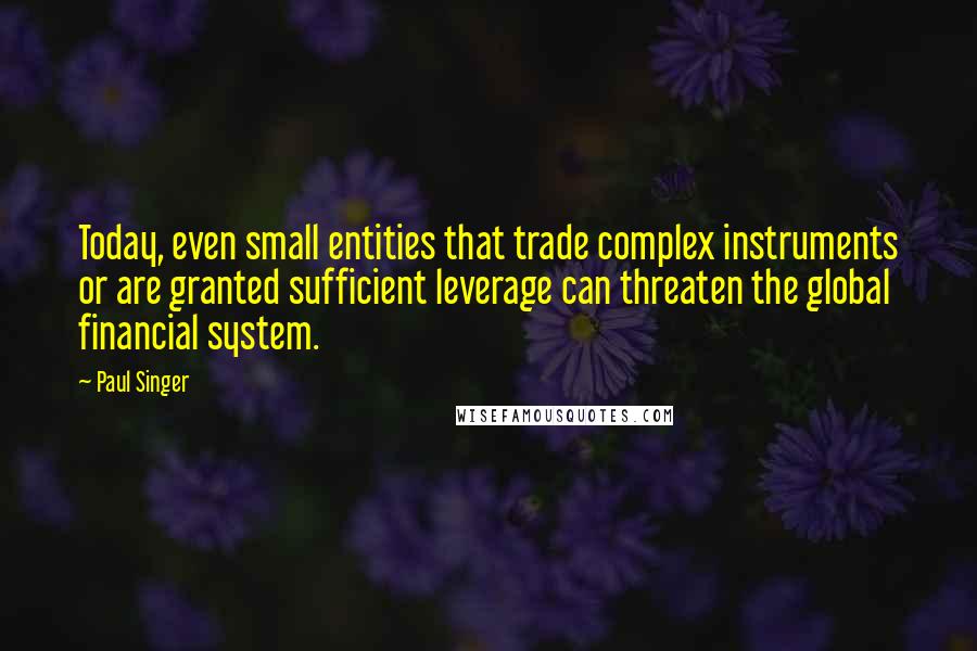 Paul Singer Quotes: Today, even small entities that trade complex instruments or are granted sufficient leverage can threaten the global financial system.