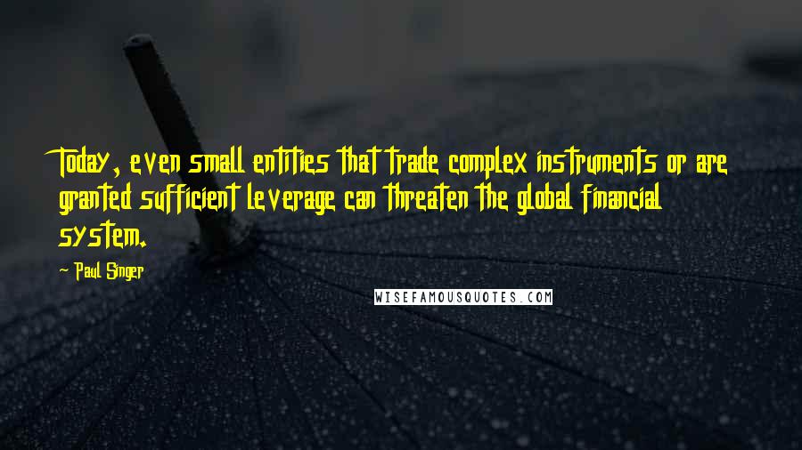 Paul Singer Quotes: Today, even small entities that trade complex instruments or are granted sufficient leverage can threaten the global financial system.