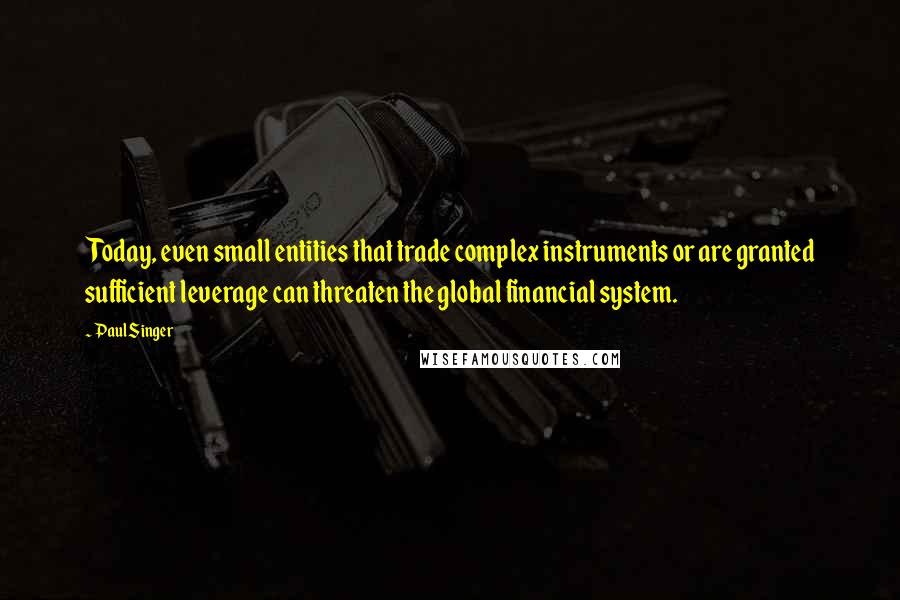 Paul Singer Quotes: Today, even small entities that trade complex instruments or are granted sufficient leverage can threaten the global financial system.