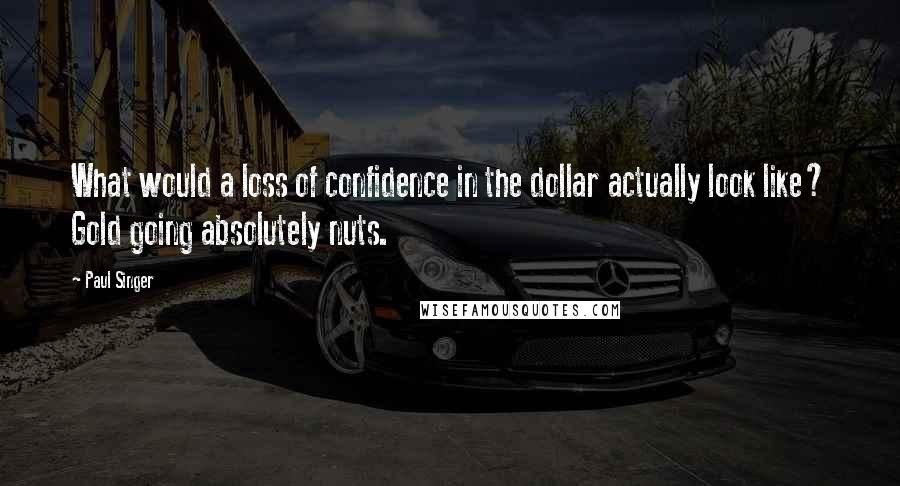 Paul Singer Quotes: What would a loss of confidence in the dollar actually look like? Gold going absolutely nuts.