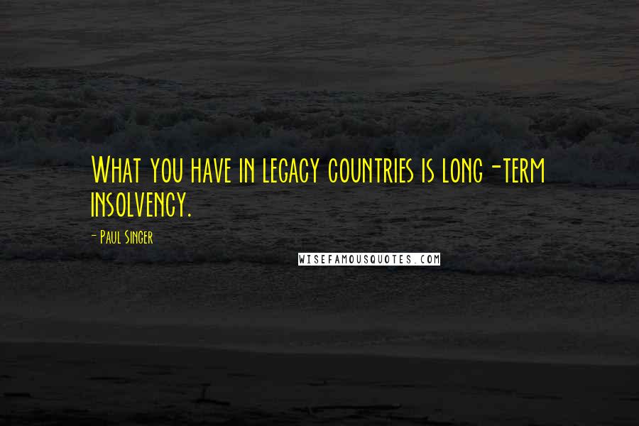 Paul Singer Quotes: What you have in legacy countries is long-term insolvency.