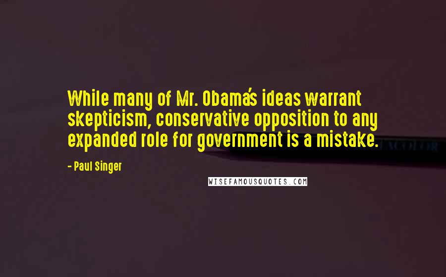 Paul Singer Quotes: While many of Mr. Obama's ideas warrant skepticism, conservative opposition to any expanded role for government is a mistake.