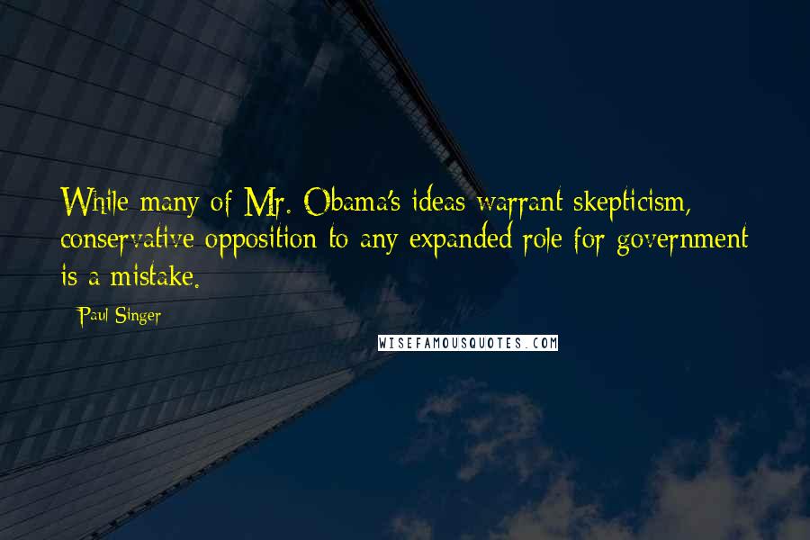 Paul Singer Quotes: While many of Mr. Obama's ideas warrant skepticism, conservative opposition to any expanded role for government is a mistake.