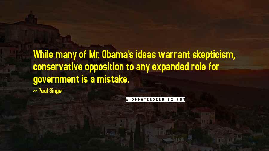 Paul Singer Quotes: While many of Mr. Obama's ideas warrant skepticism, conservative opposition to any expanded role for government is a mistake.