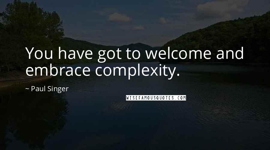 Paul Singer Quotes: You have got to welcome and embrace complexity.
