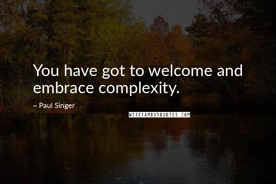 Paul Singer Quotes: You have got to welcome and embrace complexity.