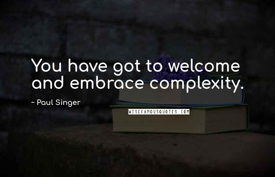 Paul Singer Quotes: You have got to welcome and embrace complexity.