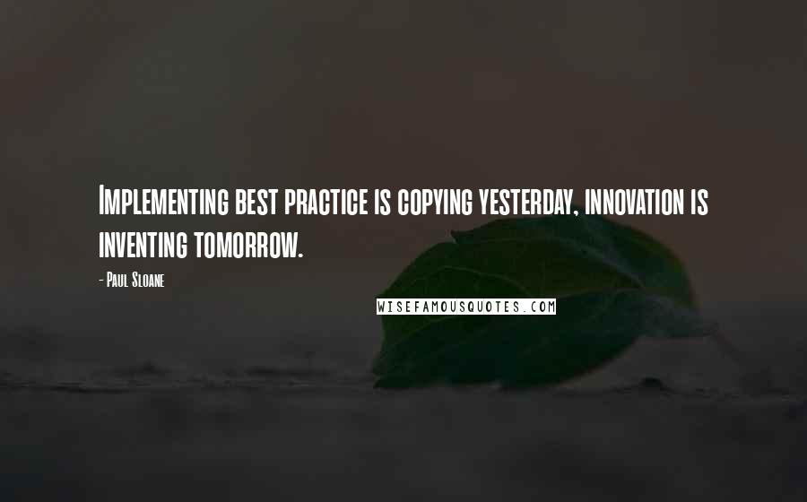 Paul Sloane Quotes: Implementing best practice is copying yesterday, innovation is inventing tomorrow.