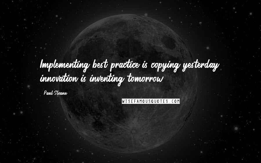 Paul Sloane Quotes: Implementing best practice is copying yesterday, innovation is inventing tomorrow.