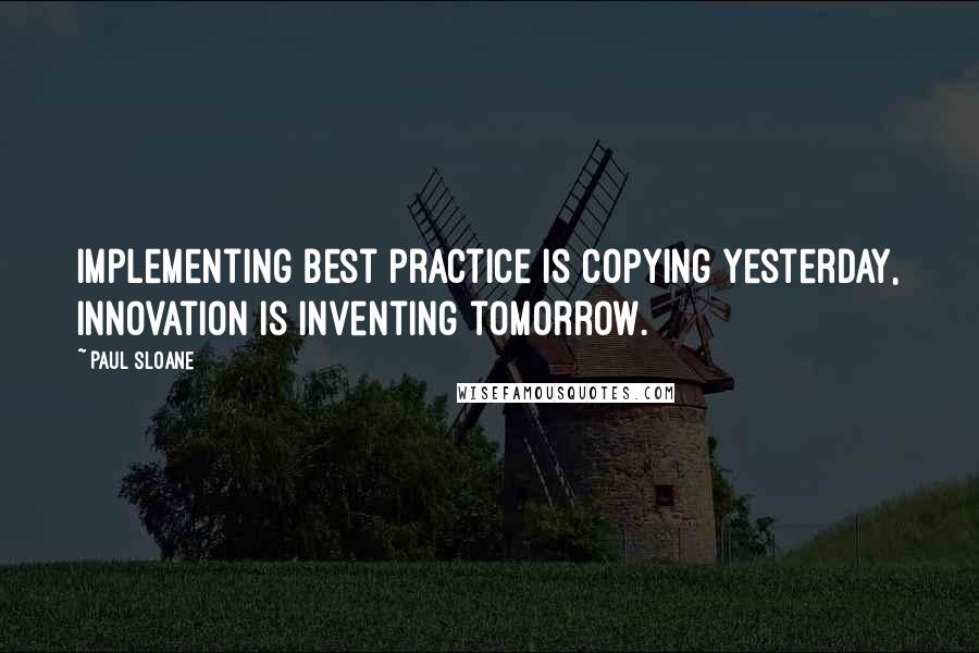 Paul Sloane Quotes: Implementing best practice is copying yesterday, innovation is inventing tomorrow.
