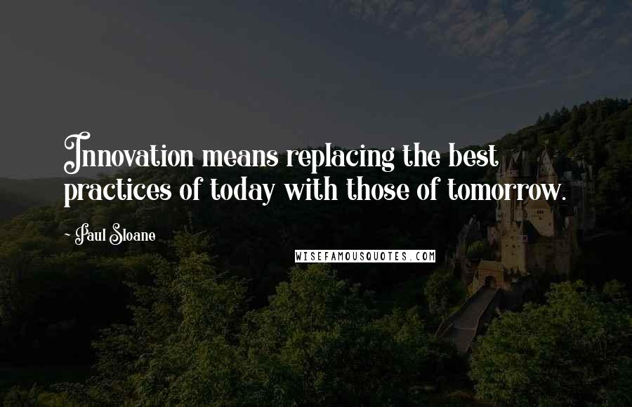 Paul Sloane Quotes: Innovation means replacing the best practices of today with those of tomorrow.