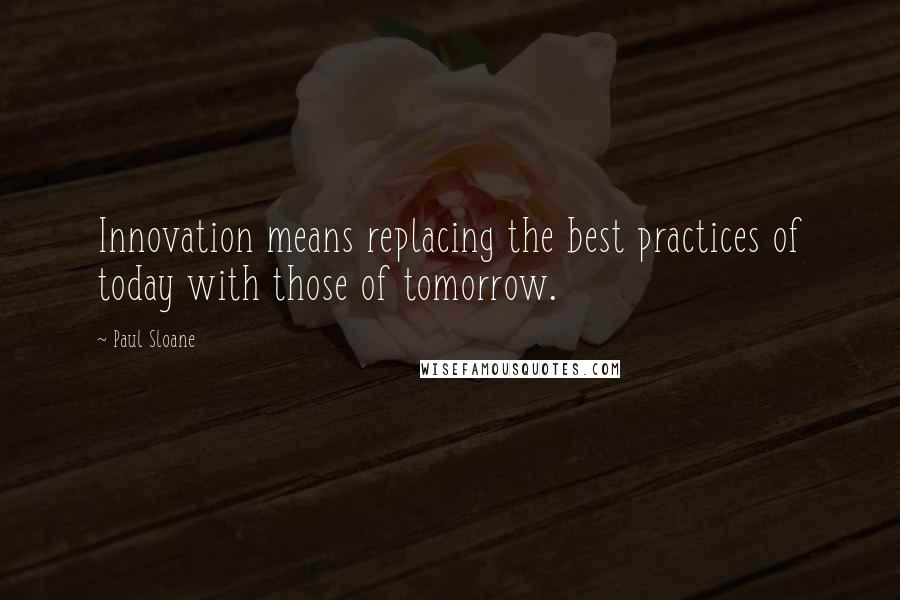 Paul Sloane Quotes: Innovation means replacing the best practices of today with those of tomorrow.