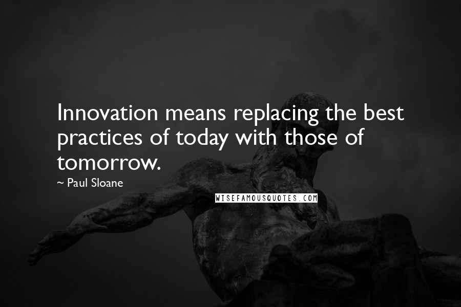 Paul Sloane Quotes: Innovation means replacing the best practices of today with those of tomorrow.