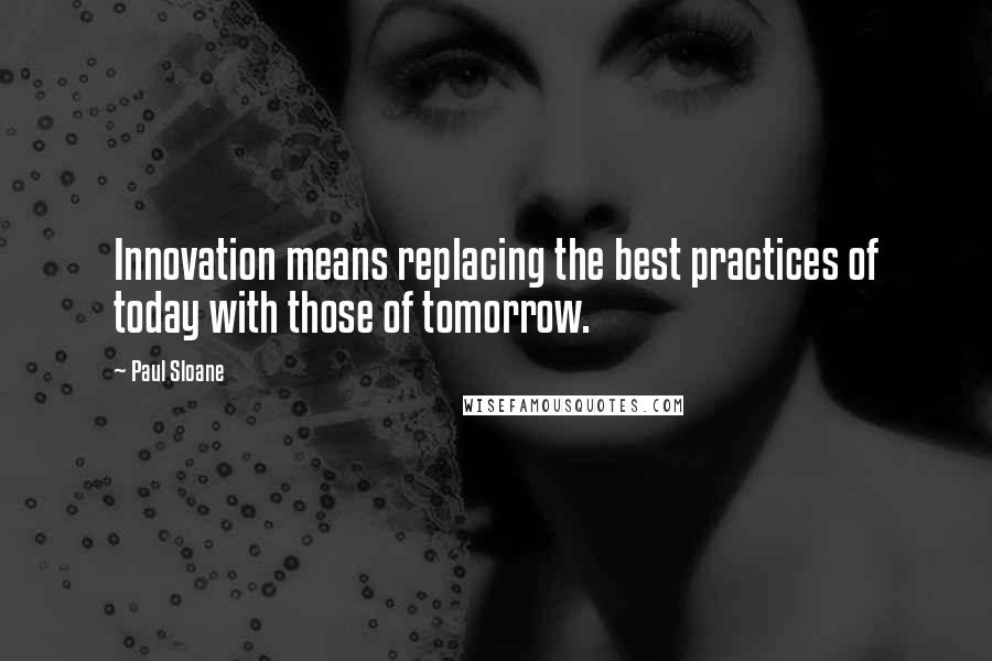 Paul Sloane Quotes: Innovation means replacing the best practices of today with those of tomorrow.