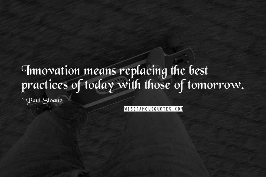 Paul Sloane Quotes: Innovation means replacing the best practices of today with those of tomorrow.