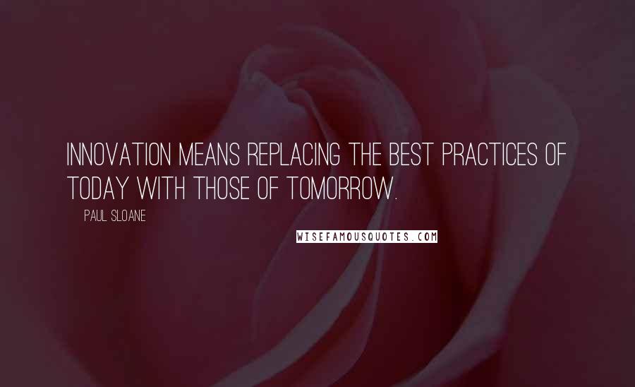 Paul Sloane Quotes: Innovation means replacing the best practices of today with those of tomorrow.