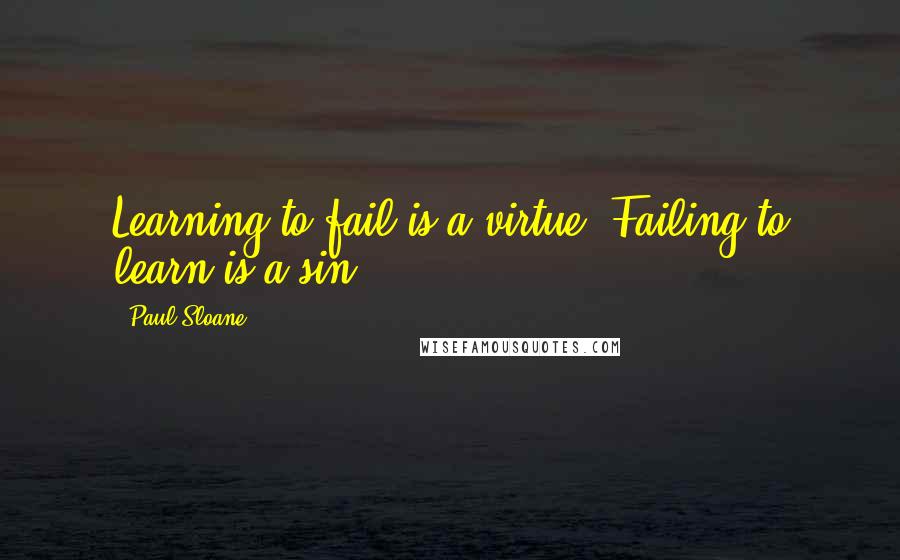 Paul Sloane Quotes: Learning to fail is a virtue. Failing to learn is a sin.