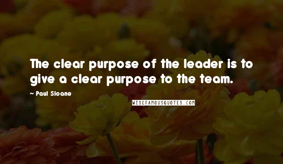 Paul Sloane Quotes: The clear purpose of the leader is to give a clear purpose to the team.