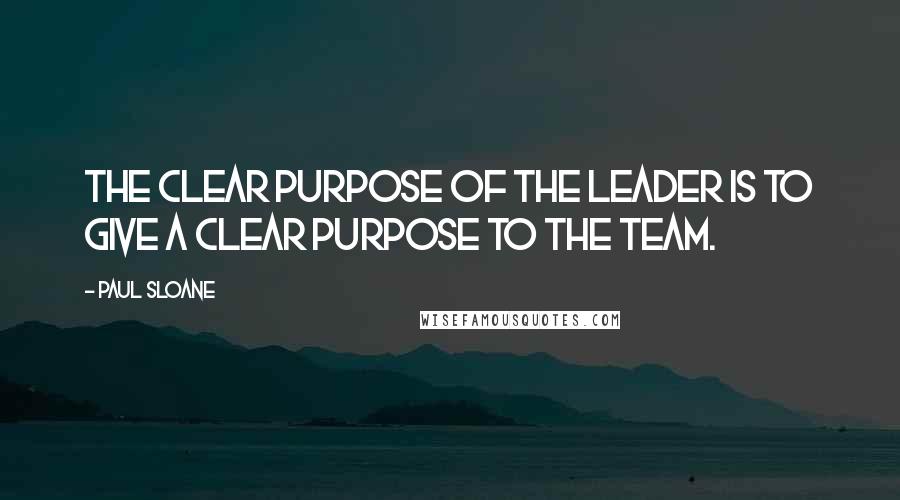 Paul Sloane Quotes: The clear purpose of the leader is to give a clear purpose to the team.