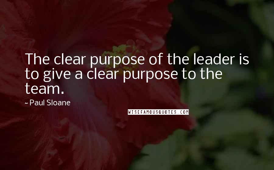 Paul Sloane Quotes: The clear purpose of the leader is to give a clear purpose to the team.