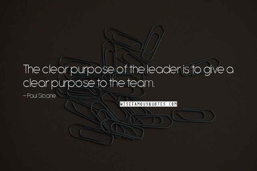 Paul Sloane Quotes: The clear purpose of the leader is to give a clear purpose to the team.