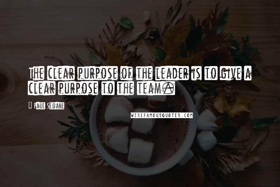 Paul Sloane Quotes: The clear purpose of the leader is to give a clear purpose to the team.