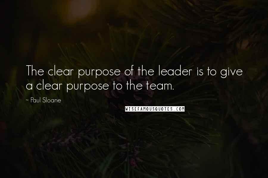 Paul Sloane Quotes: The clear purpose of the leader is to give a clear purpose to the team.