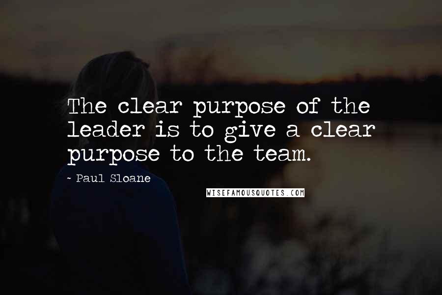 Paul Sloane Quotes: The clear purpose of the leader is to give a clear purpose to the team.