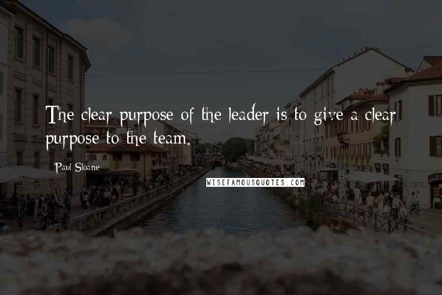Paul Sloane Quotes: The clear purpose of the leader is to give a clear purpose to the team.