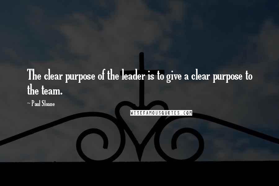 Paul Sloane Quotes: The clear purpose of the leader is to give a clear purpose to the team.