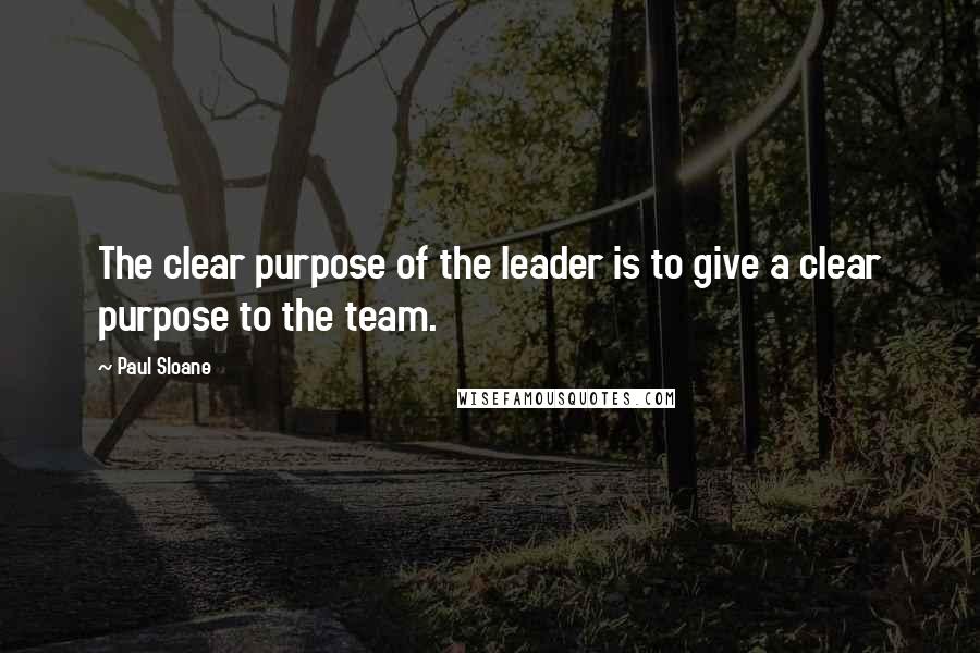 Paul Sloane Quotes: The clear purpose of the leader is to give a clear purpose to the team.