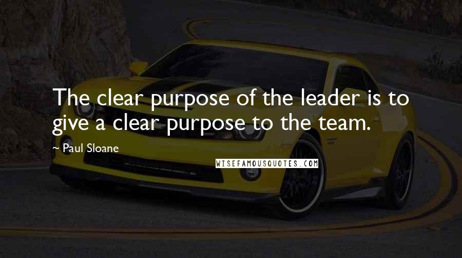 Paul Sloane Quotes: The clear purpose of the leader is to give a clear purpose to the team.