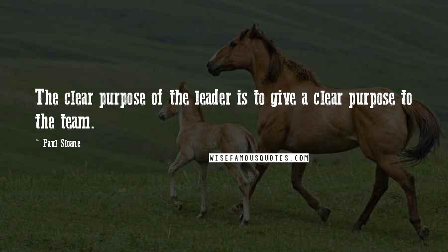 Paul Sloane Quotes: The clear purpose of the leader is to give a clear purpose to the team.