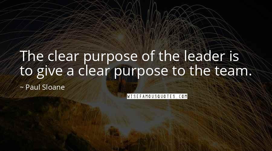 Paul Sloane Quotes: The clear purpose of the leader is to give a clear purpose to the team.