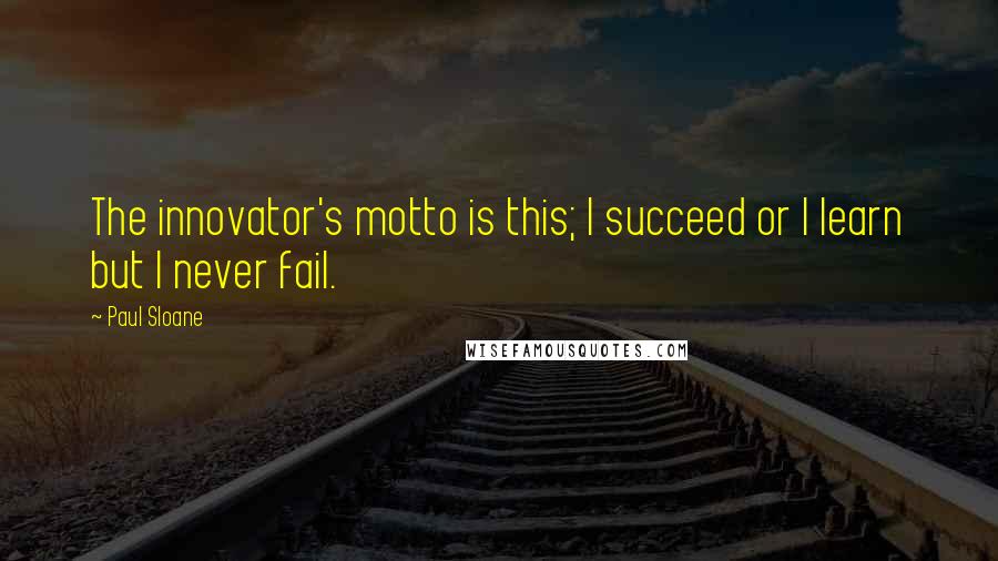 Paul Sloane Quotes: The innovator's motto is this; I succeed or I learn but I never fail.