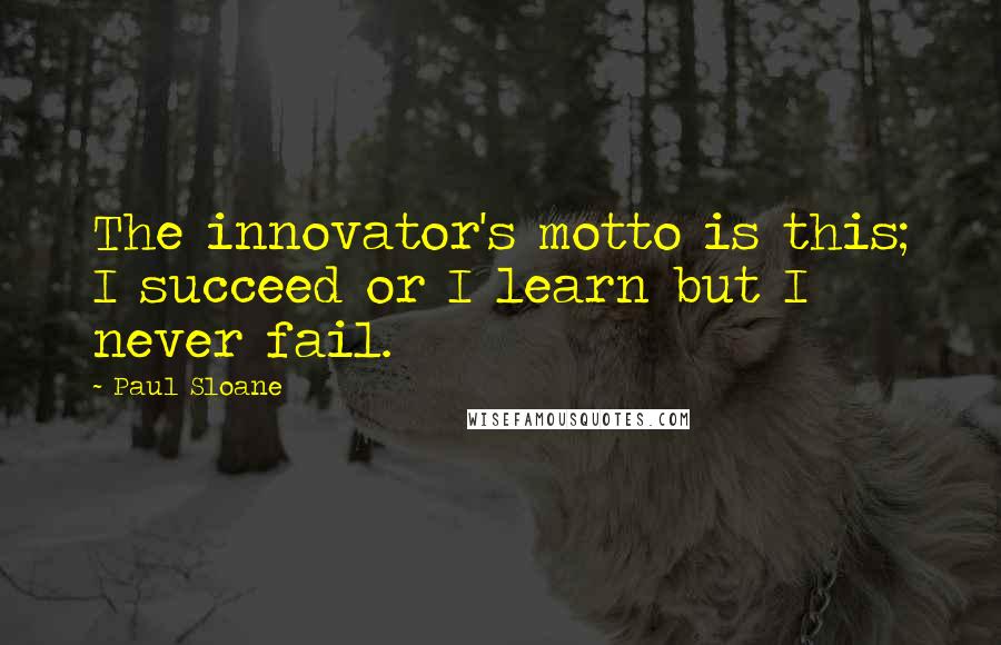 Paul Sloane Quotes: The innovator's motto is this; I succeed or I learn but I never fail.