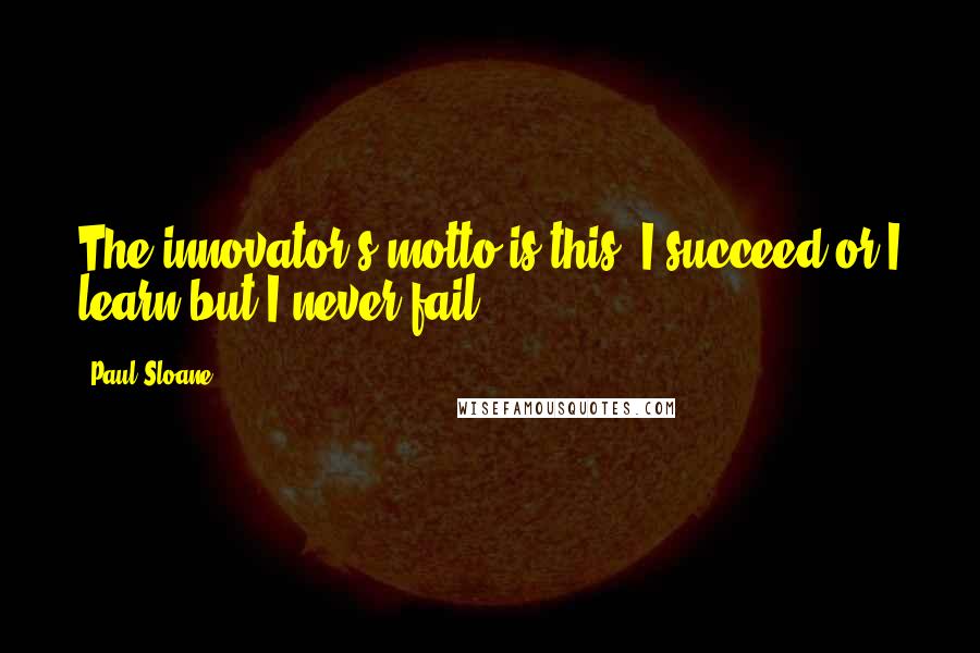 Paul Sloane Quotes: The innovator's motto is this; I succeed or I learn but I never fail.