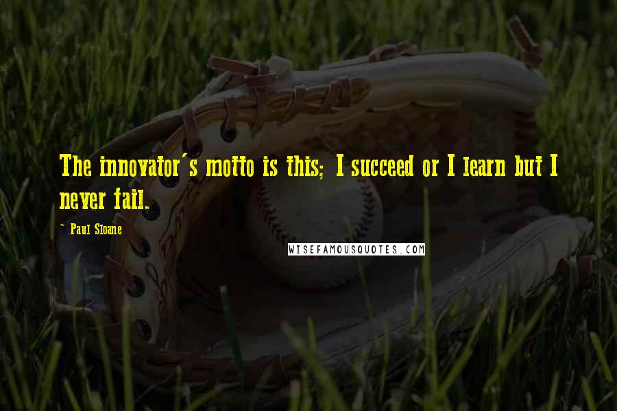 Paul Sloane Quotes: The innovator's motto is this; I succeed or I learn but I never fail.