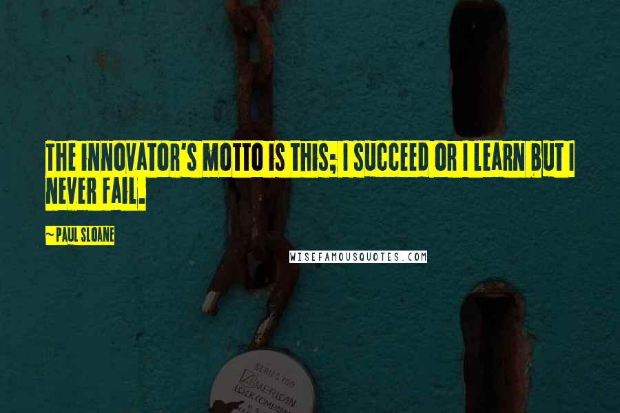 Paul Sloane Quotes: The innovator's motto is this; I succeed or I learn but I never fail.