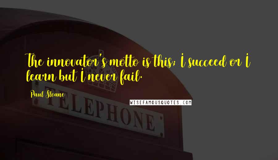 Paul Sloane Quotes: The innovator's motto is this; I succeed or I learn but I never fail.