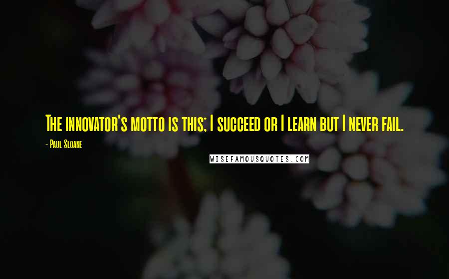 Paul Sloane Quotes: The innovator's motto is this; I succeed or I learn but I never fail.