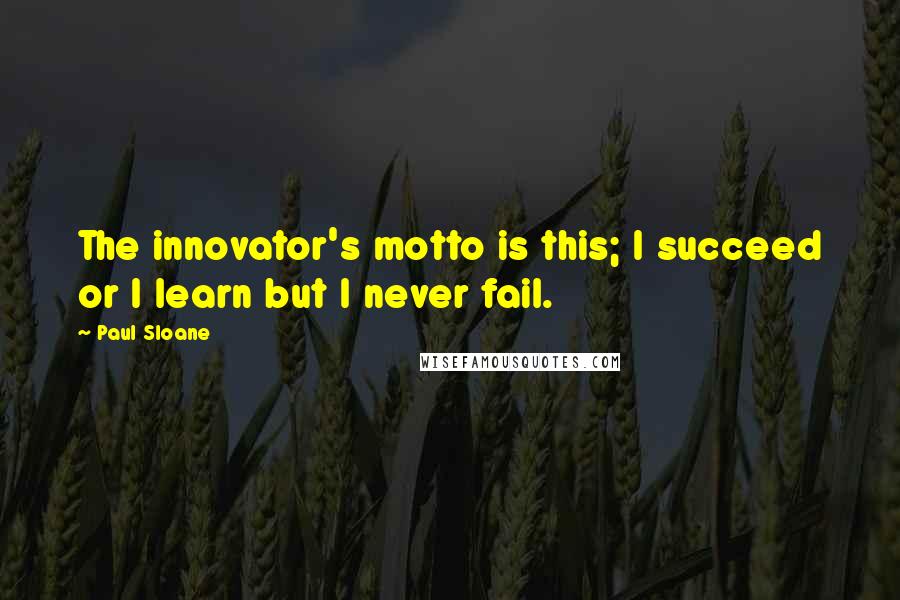 Paul Sloane Quotes: The innovator's motto is this; I succeed or I learn but I never fail.