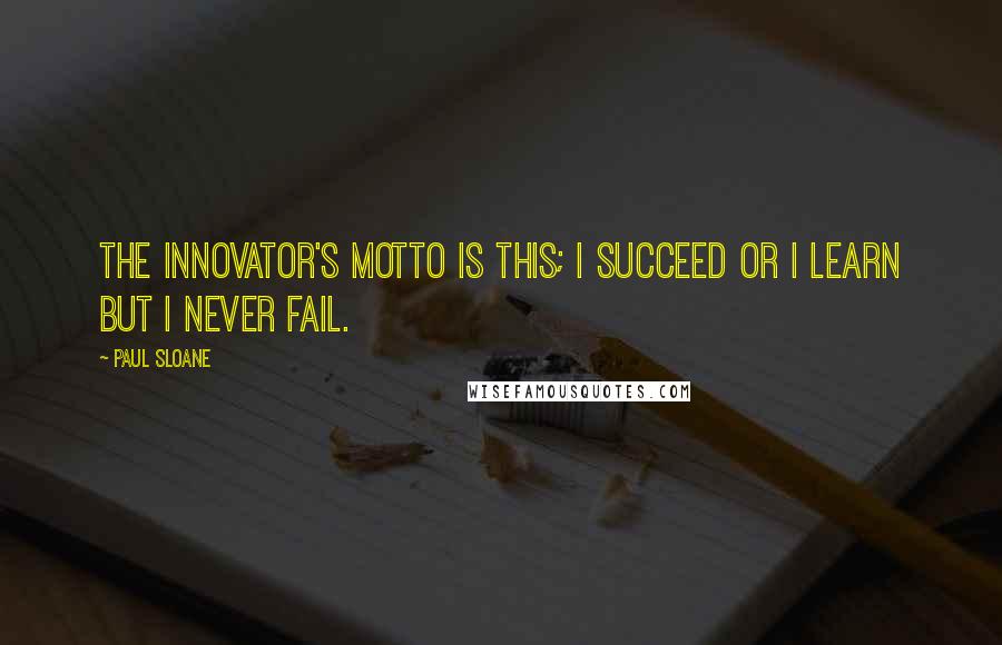 Paul Sloane Quotes: The innovator's motto is this; I succeed or I learn but I never fail.