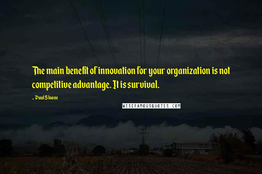 Paul Sloane Quotes: The main benefit of innovation for your organization is not competitive advantage. It is survival.