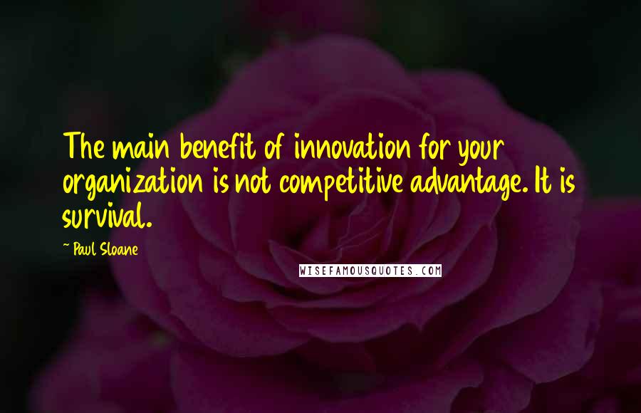 Paul Sloane Quotes: The main benefit of innovation for your organization is not competitive advantage. It is survival.