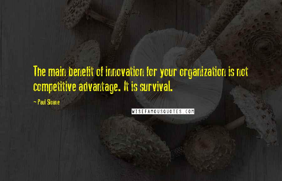 Paul Sloane Quotes: The main benefit of innovation for your organization is not competitive advantage. It is survival.