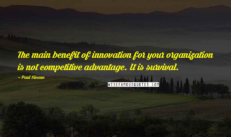 Paul Sloane Quotes: The main benefit of innovation for your organization is not competitive advantage. It is survival.