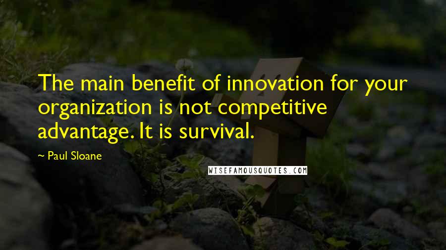 Paul Sloane Quotes: The main benefit of innovation for your organization is not competitive advantage. It is survival.