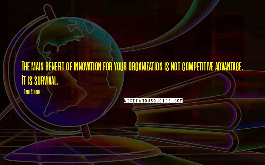 Paul Sloane Quotes: The main benefit of innovation for your organization is not competitive advantage. It is survival.