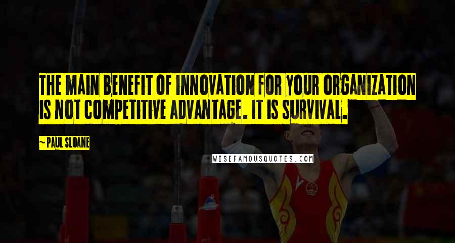 Paul Sloane Quotes: The main benefit of innovation for your organization is not competitive advantage. It is survival.